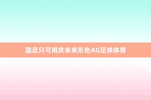 国足只可用庆幸来形色AG足球体育