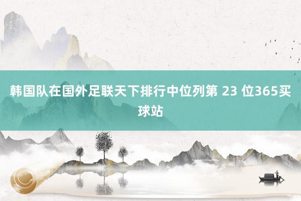 韩国队在国外足联天下排行中位列第 23 位365买球站