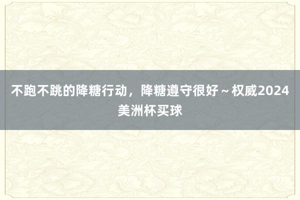 不跑不跳的降糖行动，降糖遵守很好～权威2024美洲杯买球