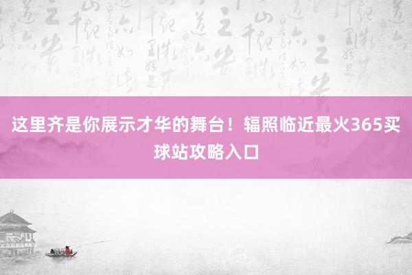 这里齐是你展示才华的舞台！辐照临近最火365买球站攻略入口