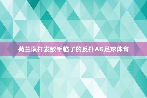 荷兰队打发敌手临了的反扑AG足球体育