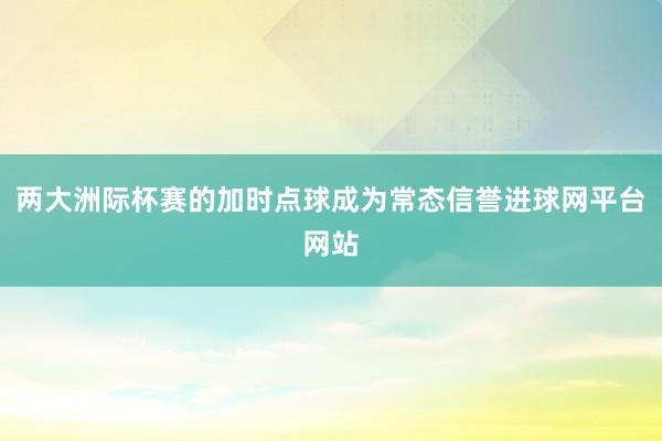 两大洲际杯赛的加时点球成为常态信誉进球网平台网站