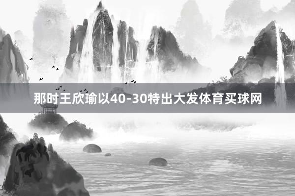 那时王欣瑜以40-30特出大发体育买球网