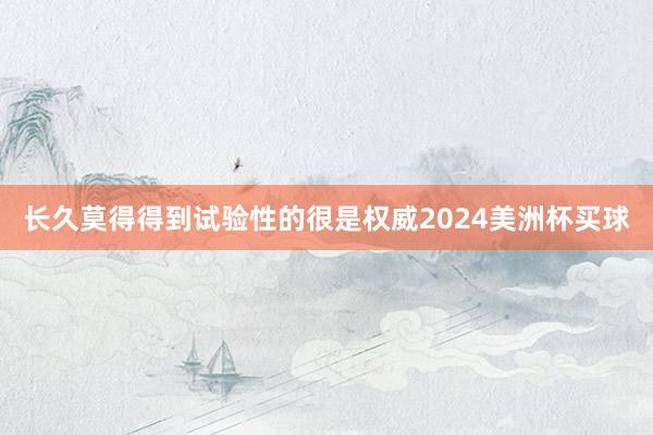 长久莫得得到试验性的很是权威2024美洲杯买球