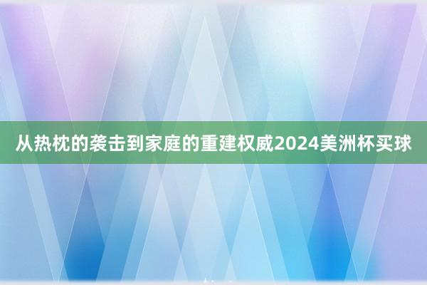 从热枕的袭击到家庭的重建权威2024美洲杯买球