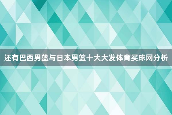 还有巴西男篮与日本男篮十大大发体育买球网分析