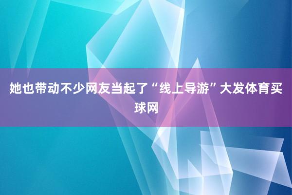 她也带动不少网友当起了“线上导游”大发体育买球网