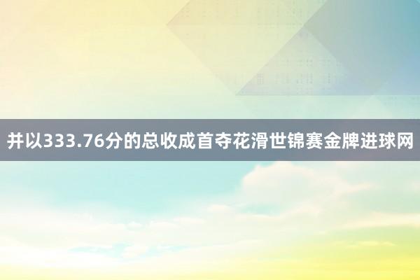 并以333.76分的总收成首夺花滑世锦赛金牌进球网