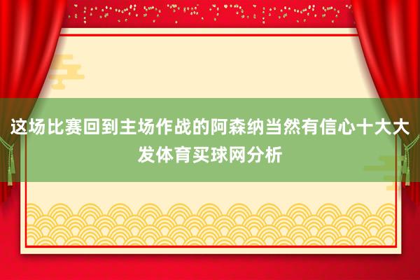 这场比赛回到主场作战的阿森纳当然有信心十大大发体育买球网分析