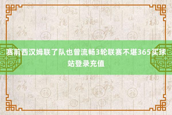 赛前西汉姆联了队也曾流畅3轮联赛不堪365买球站登录充值