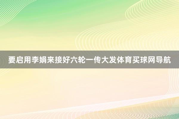 要启用李娟来接好六轮一传大发体育买球网导航