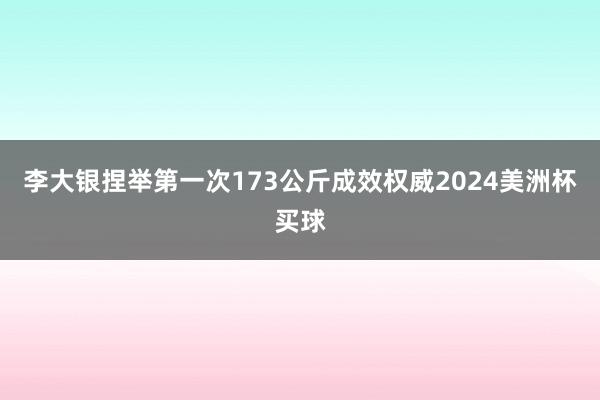 李大银捏举第一次173公斤成效权威2024美洲杯买球