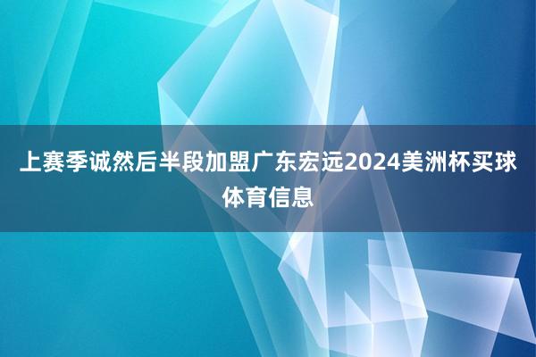 上赛季诚然后半段加盟广东宏远2024美洲杯买球体育信息