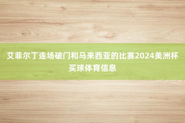 艾菲尔丁连场破门和马来西亚的比赛2024美洲杯买球体育信息