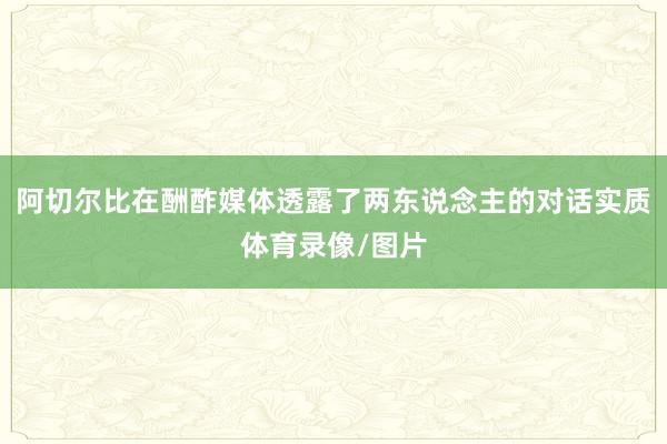 阿切尔比在酬酢媒体透露了两东说念主的对话实质体育录像/图片