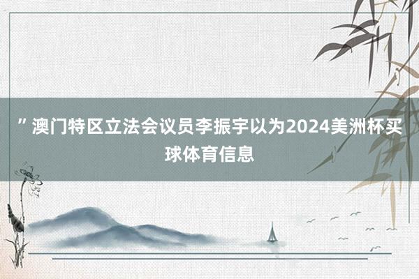 ”澳门特区立法会议员李振宇以为2024美洲杯买球体育信息