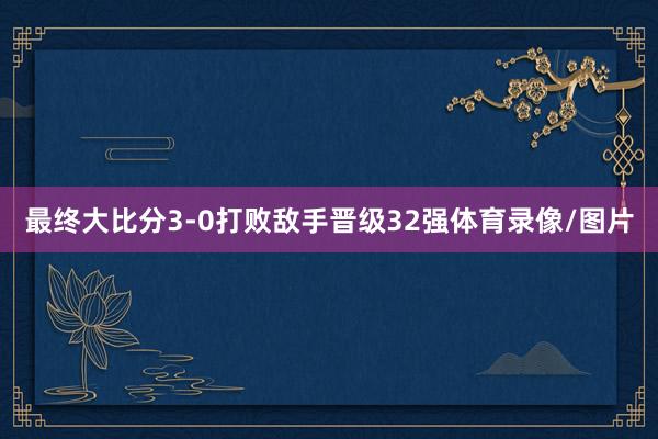 最终大比分3-0打败敌手晋级32强体育录像/图片