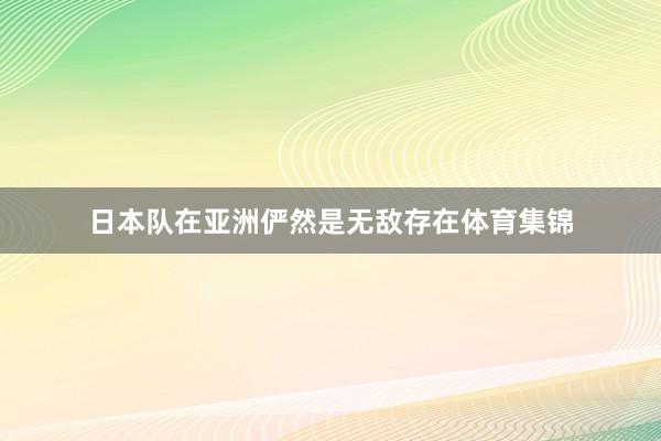 日本队在亚洲俨然是无敌存在体育集锦