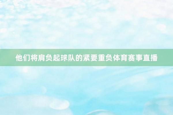 他们将肩负起球队的紧要重负体育赛事直播