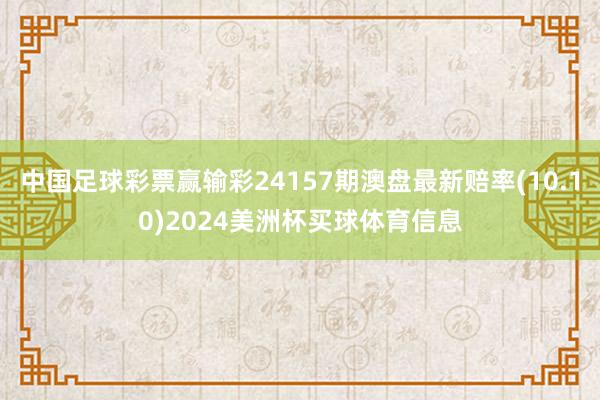 中国足球彩票赢输彩24157期澳盘最新赔率(10.10)2024美洲杯买球体育信息