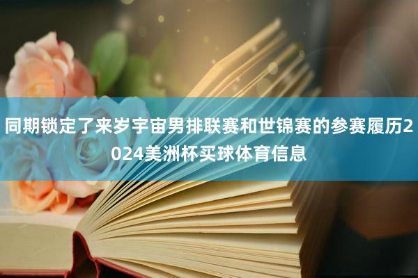 同期锁定了来岁宇宙男排联赛和世锦赛的参赛履历2024美洲杯买球体育信息