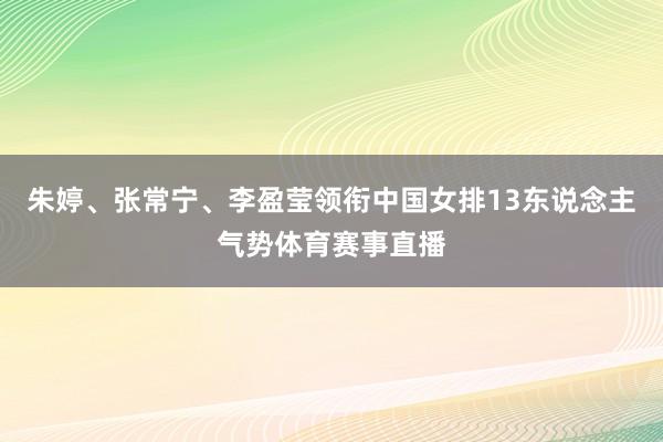 朱婷、张常宁、李盈莹领衔中国女排13东说念主气势体育赛事直播