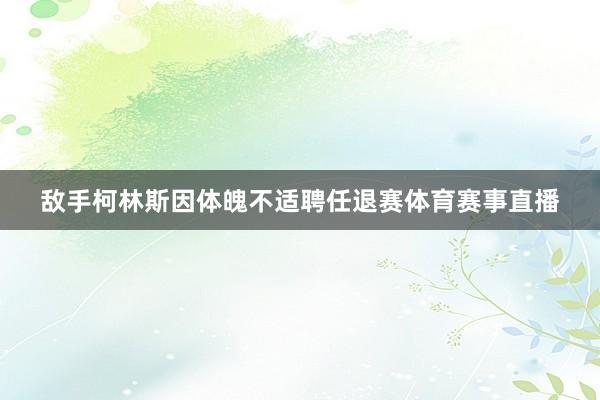 敌手柯林斯因体魄不适聘任退赛体育赛事直播