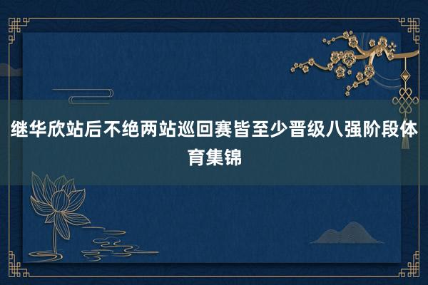 继华欣站后不绝两站巡回赛皆至少晋级八强阶段体育集锦