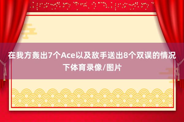 在我方轰出7个Ace以及敌手送出8个双误的情况下体育录像/图片