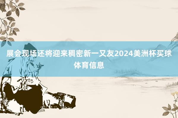 展会现场还将迎来稠密新一又友2024美洲杯买球体育信息