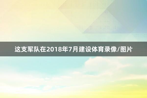 这支军队在2018年7月建设体育录像/图片