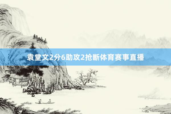 袁堂文2分6助攻2抢断体育赛事直播