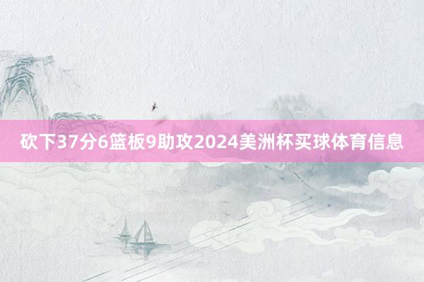 砍下37分6篮板9助攻2024美洲杯买球体育信息