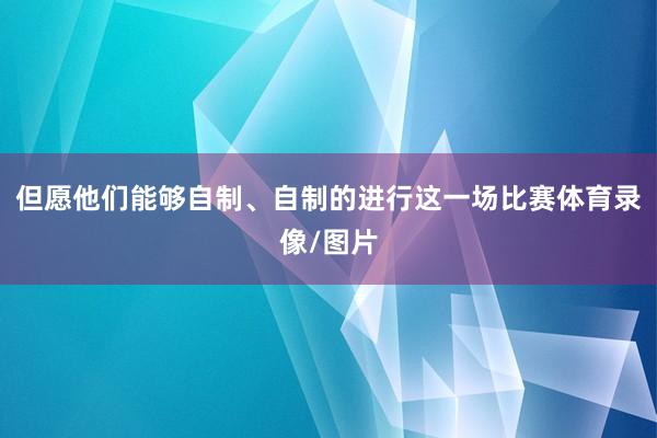 但愿他们能够自制、自制的进行这一场比赛体育录像/图片