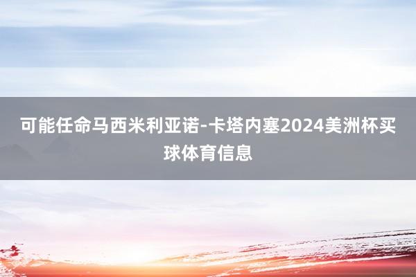 可能任命马西米利亚诺-卡塔内塞2024美洲杯买球体育信息