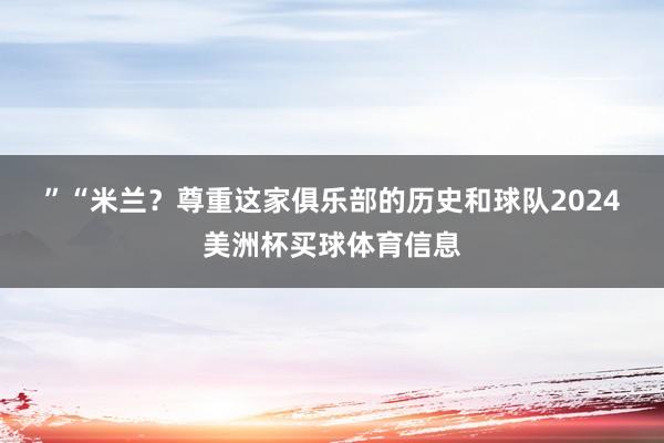 ”　　“米兰？尊重这家俱乐部的历史和球队2024美洲杯买球体育信息