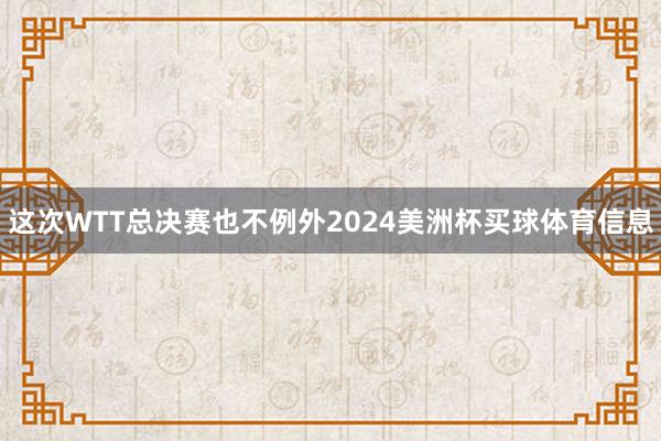 这次WTT总决赛也不例外2024美洲杯买球体育信息