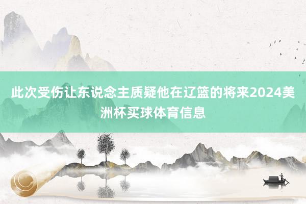 此次受伤让东说念主质疑他在辽篮的将来2024美洲杯买球体育信息