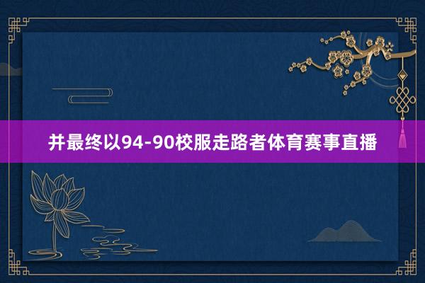 并最终以94-90校服走路者体育赛事直播