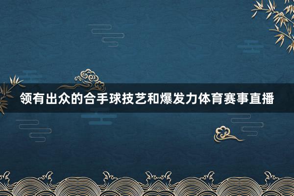 领有出众的合手球技艺和爆发力体育赛事直播