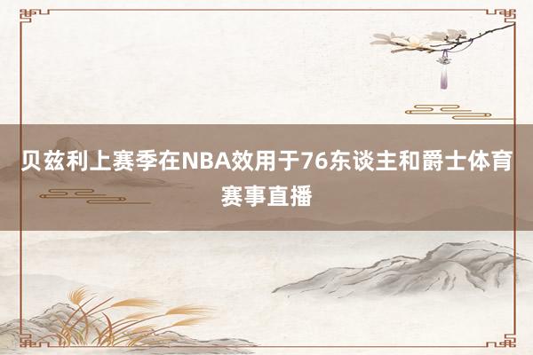 贝兹利上赛季在NBA效用于76东谈主和爵士体育赛事直播