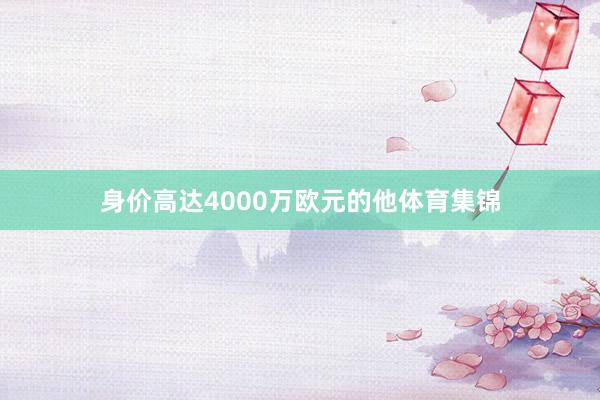 身价高达4000万欧元的他体育集锦