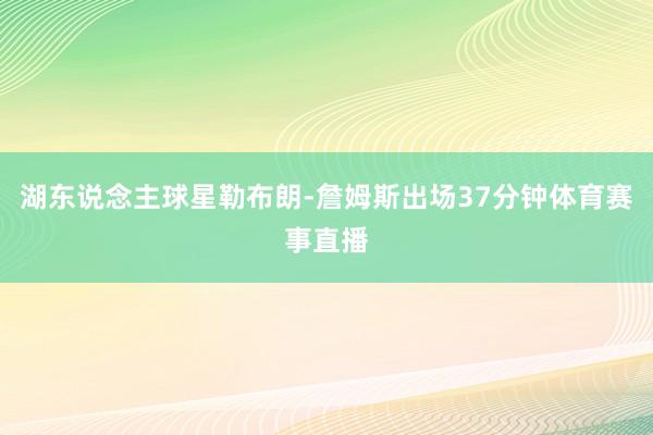 湖东说念主球星勒布朗-詹姆斯出场37分钟体育赛事直播