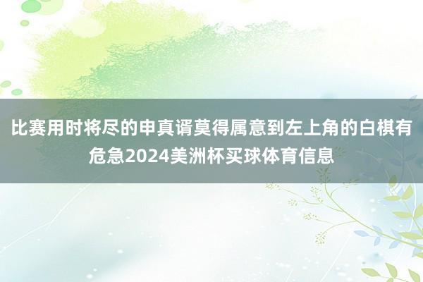 比赛用时将尽的申真谞莫得属意到左上角的白棋有危急2024美洲杯买球体育信息