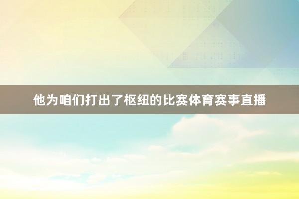 他为咱们打出了枢纽的比赛体育赛事直播