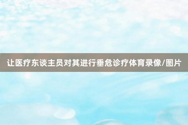 让医疗东谈主员对其进行垂危诊疗体育录像/图片