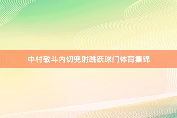 中村敬斗内切兜射跳跃球门体育集锦