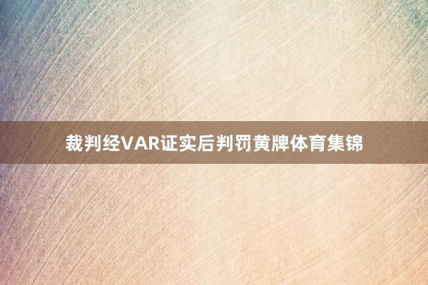 裁判经VAR证实后判罚黄牌体育集锦