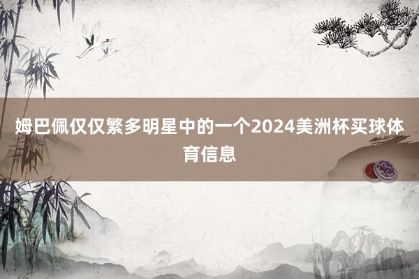 姆巴佩仅仅繁多明星中的一个2024美洲杯买球体育信息