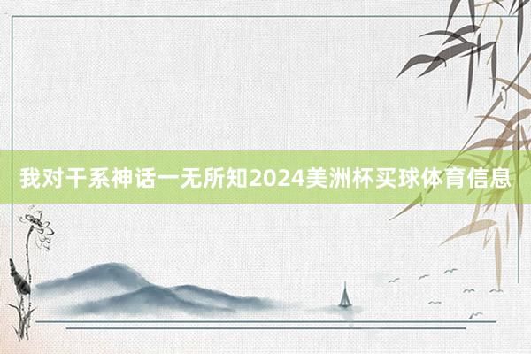 我对干系神话一无所知2024美洲杯买球体育信息